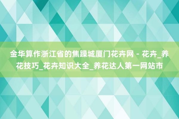 金华算作浙江省的焦躁城厦门花卉网 - 花卉_养花技巧_花卉知识大全_养花达人第一网站市