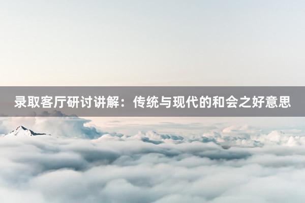 录取客厅研讨讲解：传统与现代的和会之好意思