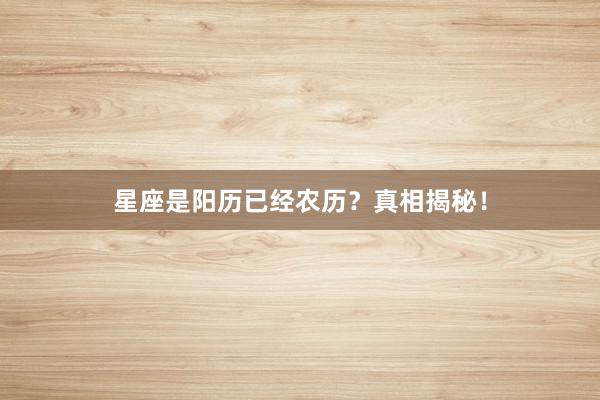 星座是阳历已经农历?真相揭秘!