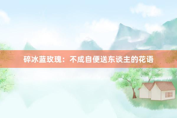 碎冰蓝玫瑰：不成自便送东谈主的花语