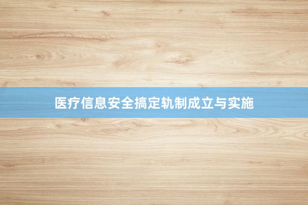 医疗信息安全搞定轨制成立与实施