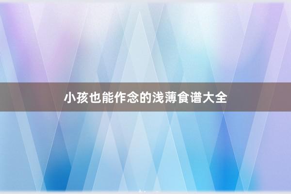 小孩也能作念的浅薄食谱大全